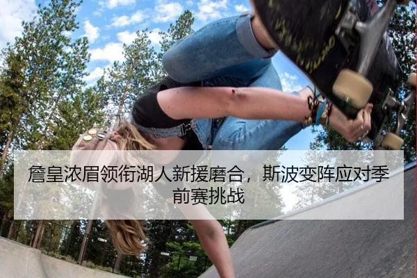 詹皇浓眉领衔湖人新援磨合，斯波变阵应对季前赛挑战