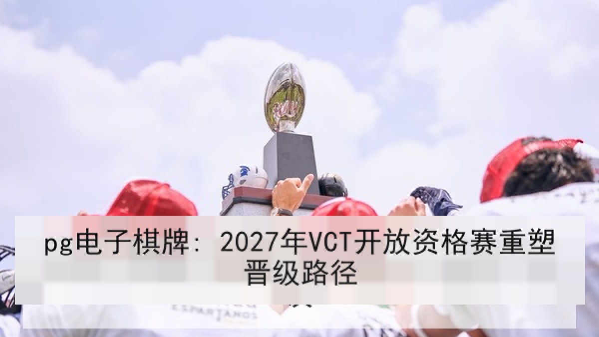 pg电子棋牌: 2027年VCT开放资格赛重塑晋级路径 pg电子棋牌: 2027年VCT开放资格赛重塑晋级路径