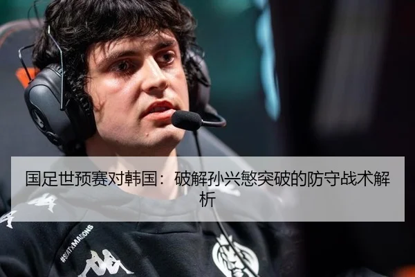 国足世预赛对韩国：破解孙兴慜突破的防守战术解析