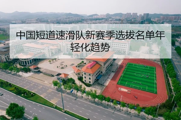 中国短道速滑队新赛季选拔名单年轻化趋势