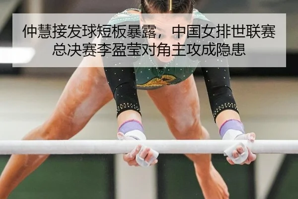 仲慧接发球短板暴露，中国女排世联赛总决赛李盈莹对角主攻成隐患