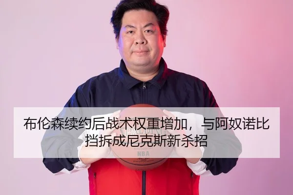 布伦森续约后战术权重增加，与阿奴诺比挡拆成尼克斯新杀招