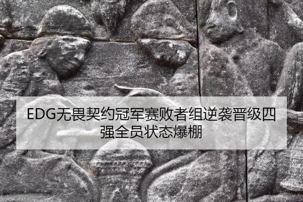 EDG无畏契约冠军赛败者组逆袭晋级四强全员状态爆棚