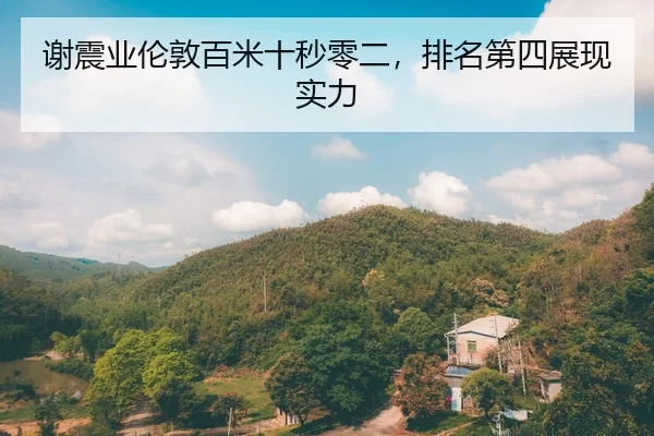 谢震业伦敦百米十秒零二，排名第四展现实力