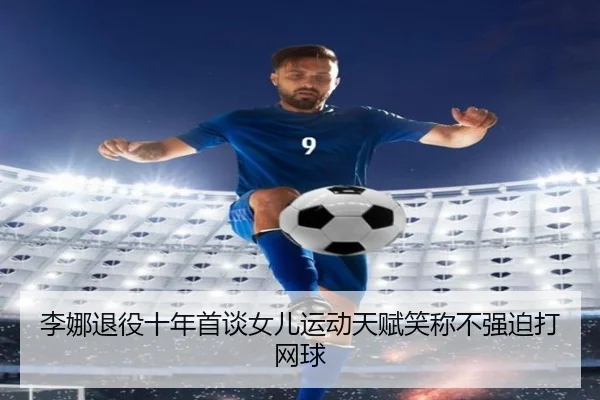 li-na-tui-yi-shi-nian-shou-tan-nv-er-yun-dong-tian-fu-xiao-cheng-bu-qiang-po-da-wang-qiu-2-460.jpg
