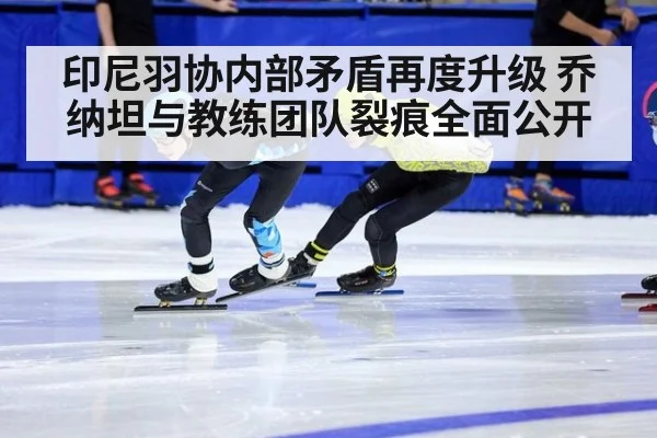 印尼羽协内部矛盾再度升级 乔纳坦与教练团队裂痕全面公开