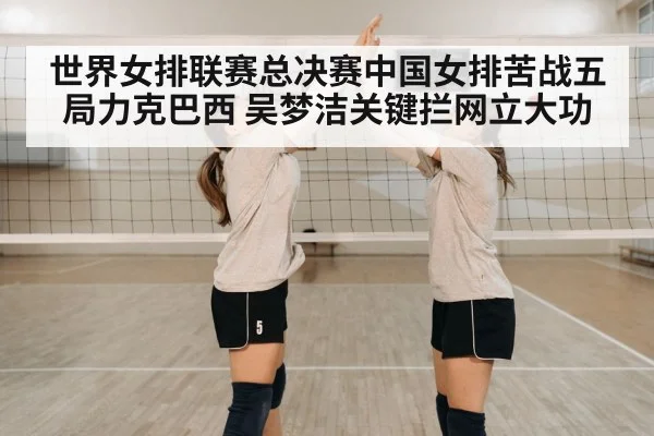 世界女排联赛总决赛中国女排苦战五局力克巴西 吴梦洁关键拦网立大功
