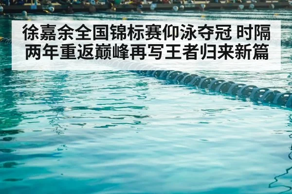 徐嘉余全国锦标赛仰泳夺冠 时隔两年重返巅峰再写王者归来新篇