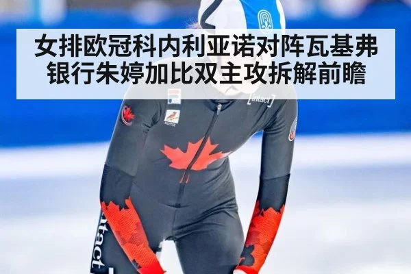 女排欧冠科内利亚诺对阵瓦基弗银行朱婷加比双主攻拆解前瞻